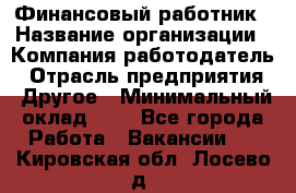 Финансовый работник › Название организации ­ Компания-работодатель › Отрасль предприятия ­ Другое › Минимальный оклад ­ 1 - Все города Работа » Вакансии   . Кировская обл.,Лосево д.